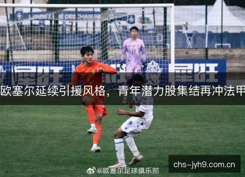 欧塞尔延续引援风格,青年潜力股集结再冲法甲 欧塞尔延续引援风格,青年潜力股集结再冲法甲